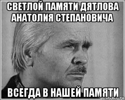 светлой памяти дятлова анатолия степановича всегда в нашей памяти