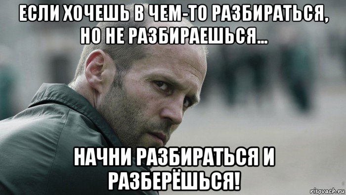 если хочешь в чем-то разбираться, но не разбираешься... начни разбираться и разберёшься!, Мем  Джейсон Стетхем