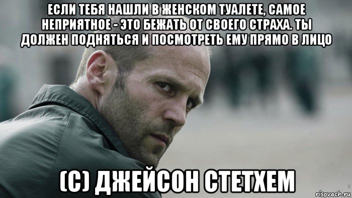 если тебя нашли в женском туалете, самое неприятное - это бежать от своего страха. ты должен подняться и посмотреть ему прямо в лицо (с) джейсон стетхем, Мем  Джейсон Стетхем