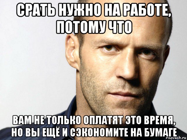 срать нужно на работе, потому что вам не только оплатят это время, но вы ещё и сэкономите на бумаге, Мем Джейсон Стэтхэм