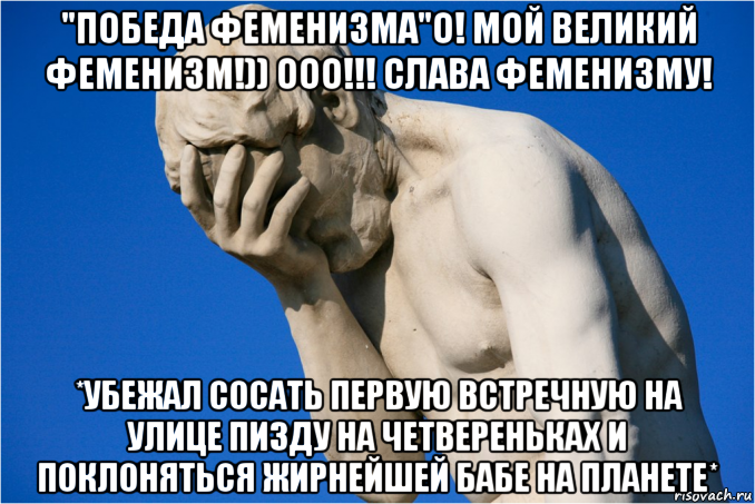 "победа феменизма"о! мой великий феменизм!)) ооо!!! слава феменизму! *убежал сосать первую встречную на улице пизду на четвереньках и поклоняться жирнейшей бабе на планете*, Мем  Фейспалм статуя