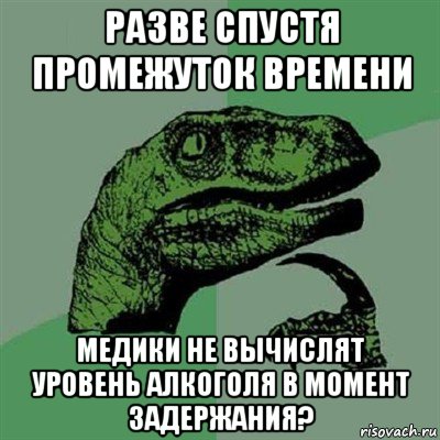 разве спустя промежуток времени медики не вычислят уровень алкоголя в момент задержания?, Мем Филосораптор