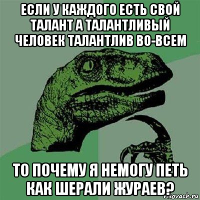 если у каждого есть свой талант а талантливый человек талантлив во-всем то почему я немогу петь как шерали жураев?, Мем Филосораптор