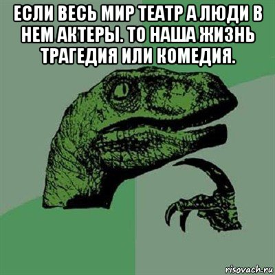 если весь мир театр а люди в нем актеры. то наша жизнь трагедия или комедия. , Мем Филосораптор