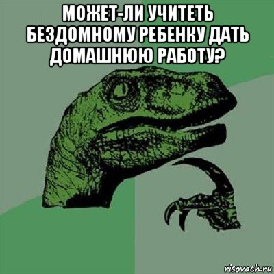 может-ли учитеть бездомному ребенку дать домашнюю работу? , Мем Филосораптор