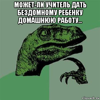 может-ли учитель дать бездомному ребенку домашнюю работу... , Мем Филосораптор