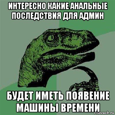 интересно какие анальные последствия для админ будет иметь появение машины времени, Мем Филосораптор