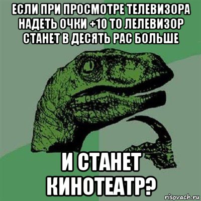 если при просмотре телевизора надеть очки +10 то лелевизор станет в десять рас больше и станет кинотеатр?, Мем Филосораптор