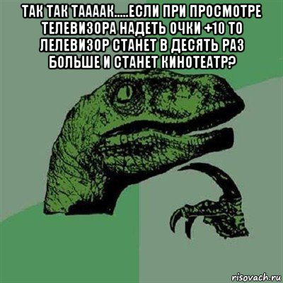 так так таааак.....если при просмотре телевизора надеть очки +10 то лелевизор станет в десять раз больше и станет кинотеатр? , Мем Филосораптор