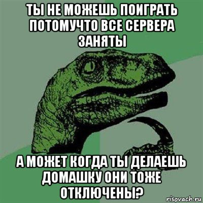 ты не можешь поиграть потомучто все сервера заняты а может когда ты делаешь домашку они тоже отключены?, Мем Филосораптор