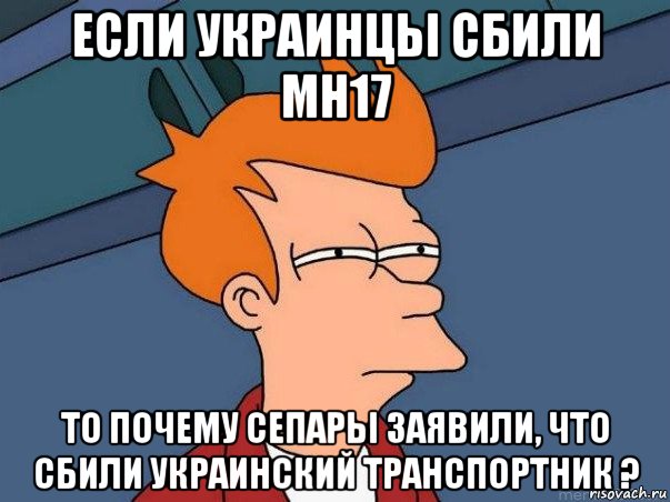 если украинцьі сбили мн17 то почему сепарьі заявили, что сбили украинский транспортник ?, Мем  Фрай (мне кажется или)