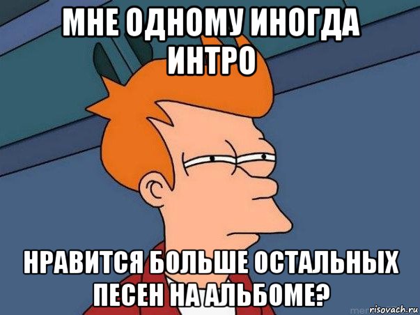 мне одному иногда интро нравится больше остальных песен на альбоме?, Мем  Фрай (мне кажется или)