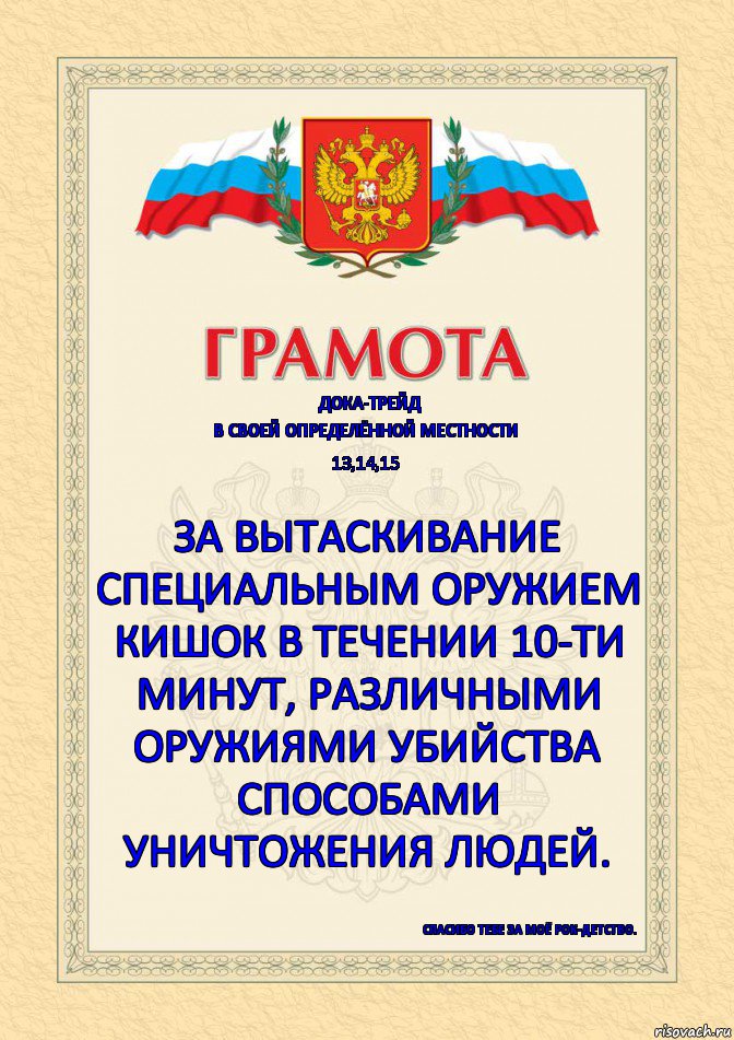 ДОКА-ТРЕЙД В СВОЕЙ ОПРЕДЕЛЁННОЙ МЕСТНОСТИ 13,14,15 ЗА ВЫТАСКИВАНИЕ СПЕЦИАЛЬНЫМ ОРУЖИЕМ КИШОК В ТЕЧЕНИИ 10-ТИ МИНУТ, РАЗЛИЧНЫМИ ОРУЖИЯМИ УБИЙСТВА СПОСОБАМИ УНИЧТОЖЕНИЯ ЛЮДЕЙ. СПАСИБО ТЕБЕ ЗА МОЁ РОК-ДЕТСТВО.