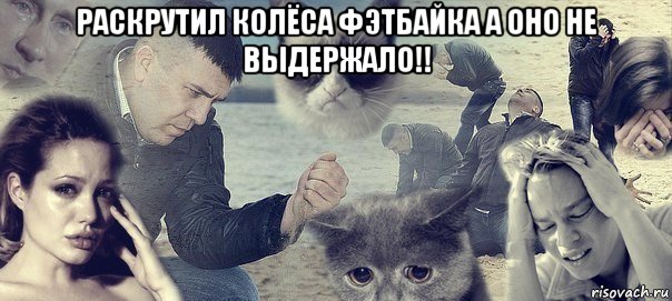 раскрутил колёса фэтбайка а оно не выдержало!! , Мем Грусть вселенская