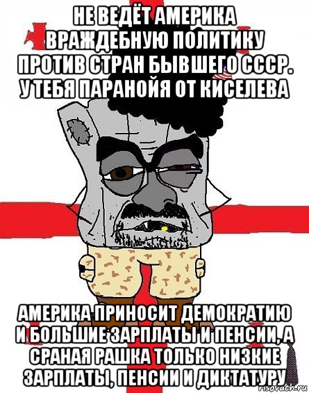 не ведёт америка враждебную политику против стран бывшего ссср. у тебя паранойя от киселева америка приносит демократию и большие зарплаты и пенсии, а сраная рашка только низкие зарплаты, пенсии и диктатуру, Мем Грузин - ссаный ватник