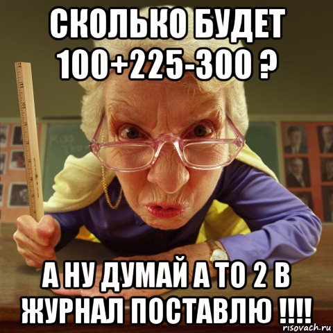 сколько будет 100+225-300 ? а ну думай а то 2 в журнал поставлю !!!!, Мем Злая училка