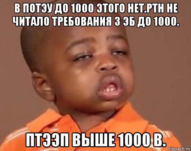 в потэу до 1000 этого нет.ртн не читало требования 3 эб до 1000. птээп выше 1000 в., Мем  Какой пацан (негритенок)