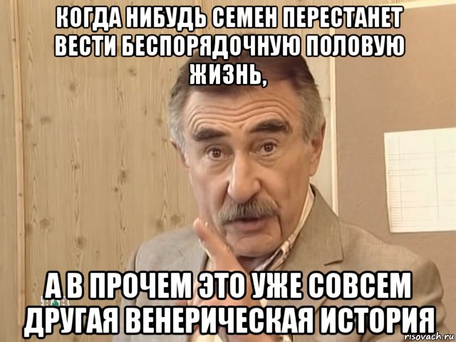 когда нибудь семен перестанет вести беспорядочную половую жизнь, а в прочем это уже совсем другая венерическая история, Мем Каневский (Но это уже совсем другая история)