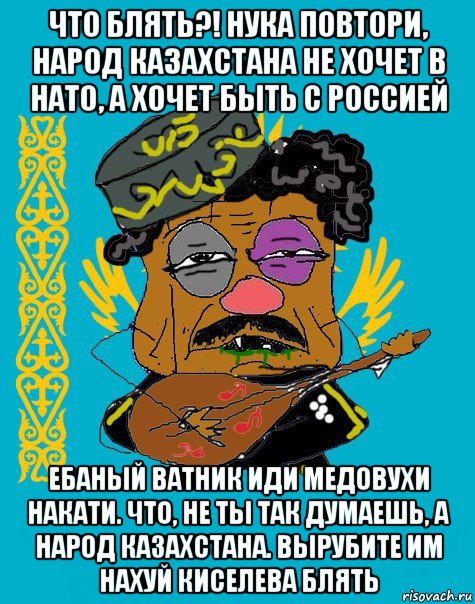 что блять?! нука повтори, народ казахстана не хочет в нато, а хочет быть с россией ебаный ватник иди медовухи накати. что, не ты так думаешь, а народ казахстана. вырубите им нахуй киселева блять