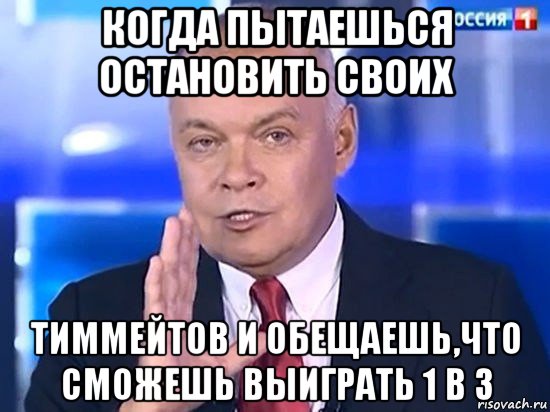 когда пытаешься остановить своих тиммейтов и обещаешь,что сможешь выиграть 1 в 3, Мем Киселёв 2014