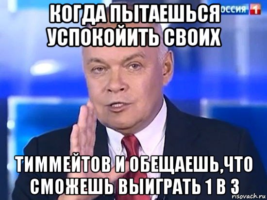 когда пытаешься успокойить своих тиммейтов и обещаешь,что сможешь выиграть 1 в 3