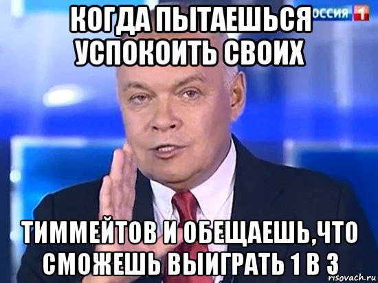 когда пытаешься успокоить своих тиммейтов и обещаешь,что сможешь выиграть 1 в 3, Мем Киселёв 2014