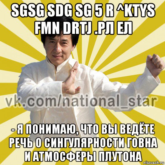 sgsg sdg sg 5 r ^ktys fmn drtj .рл ел - я понимаю, что вы ведёте речь о сингулярности говна и атмосферы плутона, Мем КИТАЕЦ