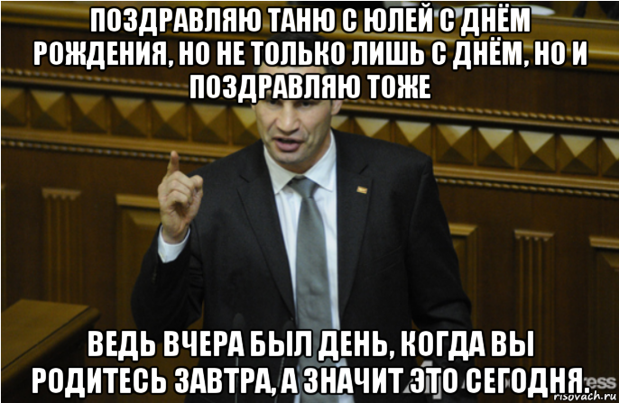 поздравляю таню с юлей с днём рождения, но не только лишь с днём, но и поздравляю тоже ведь вчера был день, когда вы родитесь завтра, а значит это сегодня., Мем кличко философ