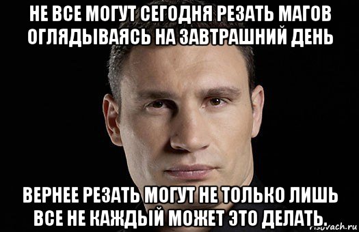 не все могут сегодня резать магов оглядываясь на завтрашний день вернее резать могут не только лишь все не каждый может это делать., Мем Кличко