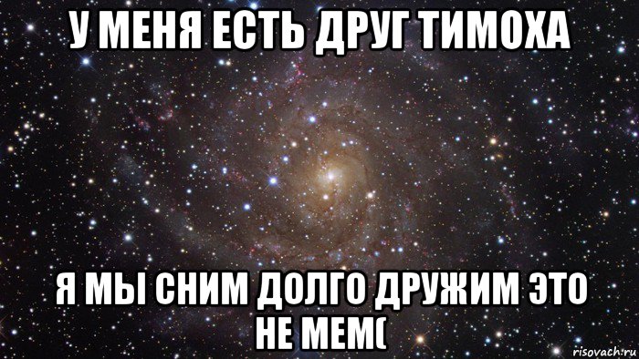 у меня есть друг тимоха я мы сним долго дружим это не мем(, Мем  Космос (офигенно)