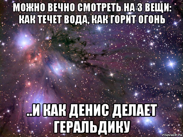 можно вечно смотреть на 3 вещи: как течет вода, как горит огонь ..и как денис делает геральдику, Мем Космос