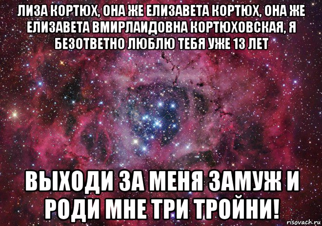 лиза кортюх, она же елизавета кортюх, она же елизавета вмирлаидовна кортюховская, я безответно люблю тебя уже 13 лет выходи за меня замуж и роди мне три тройни!