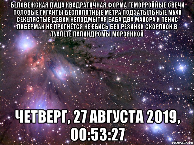 беловежская пуща квадратичная форма геморройные свечи половые гиганты беспилотные мётра подзатыльные мухи секелястые девки неподмытая баба два майора и пенис либерман не прогнётся не ебись без резинки скорпион в туалете палиндромы морзянкой четверг, 27 августа 2019, 00:53:27, Мем Космос