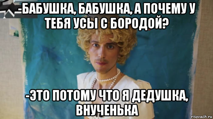 -бабушка, бабушка, а почему у тебя усы с бородой? -это потому что я дедушка, внученька