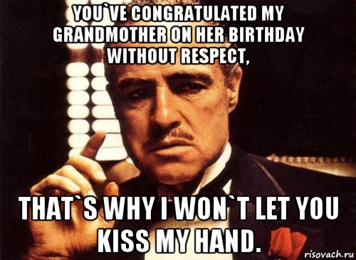 you`ve congratulated my grandmother on her birthday without respect, that`s why i won`t let you kiss my hand., Мем крестный отец