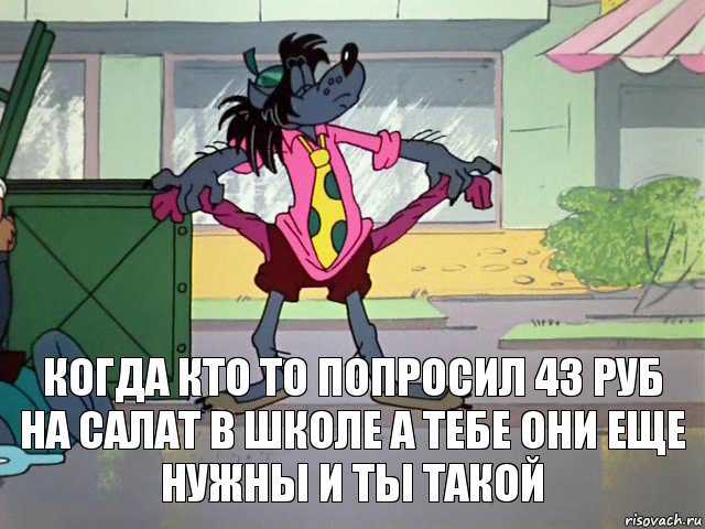 когда кто то попросил 43 руб на салат в школе а тебе они еще нужны и ты такой