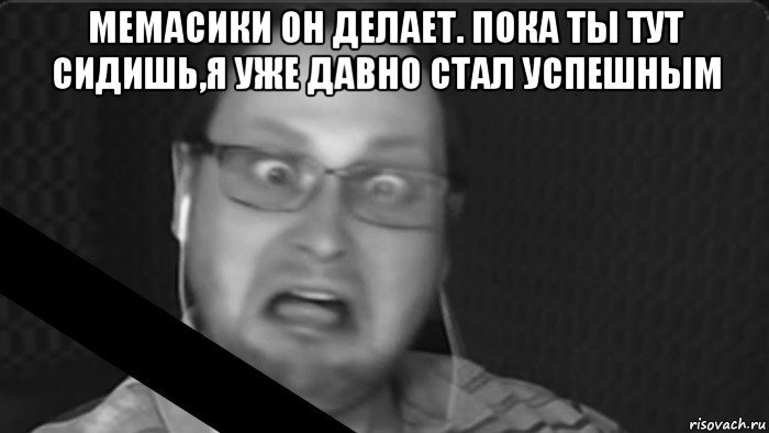 мемасики он делает. пока ты тут сидишь,я уже давно стал успешным , Мем Куплинов умер