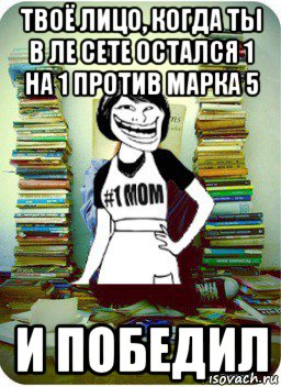 твоё лицо, когда ты в ле сете остался 1 на 1 против марка 5 и победил, Мем Мама