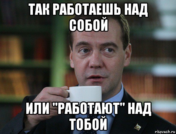 так работаешь над собой или "работают" над тобой, Мем Медведев спок бро