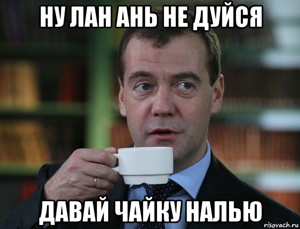 ну лан ань не дуйся давай чайку налью, Мем Медведев спок бро