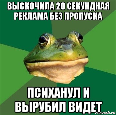 выскочила 20 секундная реклама без пропуска психанул и вырубил видет, Мем  Мерзкая жаба