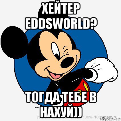 хейтер eddsworld? тогда тебе в нахуй))