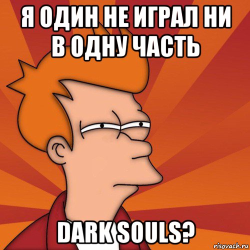 я один не играл ни в одну часть dark souls?, Мем Мне кажется или (Фрай Футурама)