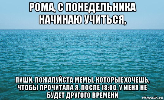 рома, с понедельника начинаю учиться, пиши, пожалуйста мемы, которые хочешь, чтобы прочитала я, после 18:00, у меня не будет другого времени