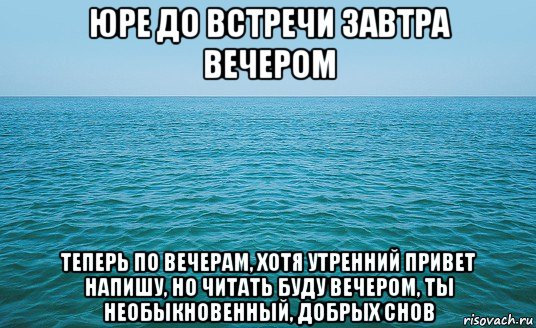 юре до встречи завтра вечером теперь по вечерам, хотя утренний привет напишу, но читать буду вечером, ты необыкновенный, добрых снов, Мем Море