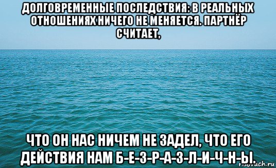 долговременные последствия: в реальных отношениях ничего не меняется. партнёр считает, что он нас ничем не задел, что его действия нам б-е-з-р-а-з-л-и-ч-н-ы., Мем Море