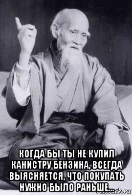  когда бы ты не купил канистру бензина, всегда выясняется, что покупать нужно было раньше..., Мем морихей уэсиба