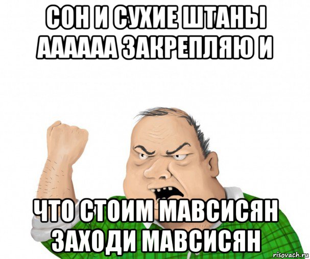 сон и сухие штаны аааааа закрепляю и что стоим мавсисян заходи мавсисян, Мем мужик