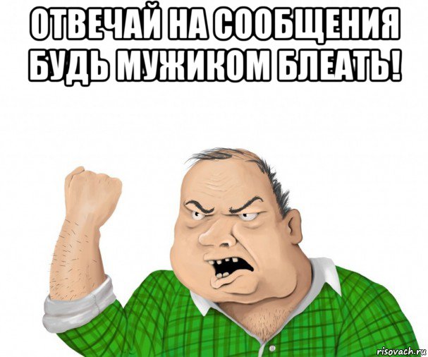 отвечай на сообщения будь мужиком блеать! 