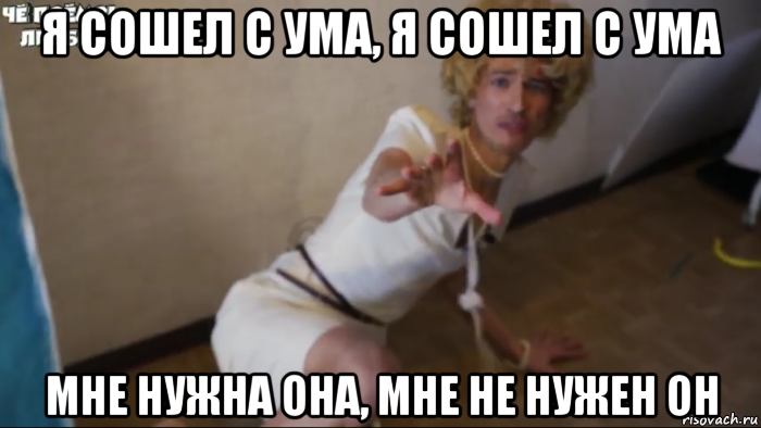 я сошел с ума, я сошел с ума мне нужна она, мне не нужен он